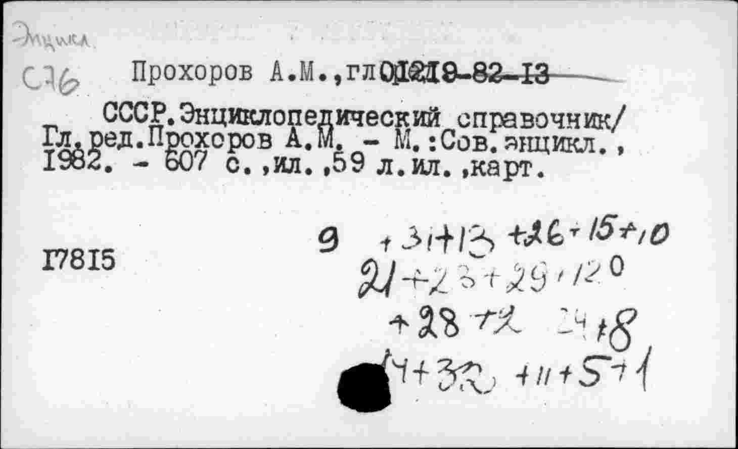 ﻿
Прохоров А.М.,гл01ЗД8-82-43---
СССР. Энциклопедический справочник/ ?^Ж₽?^:т&9-л^^1ИИ- ■
17815
0 + 3^1^